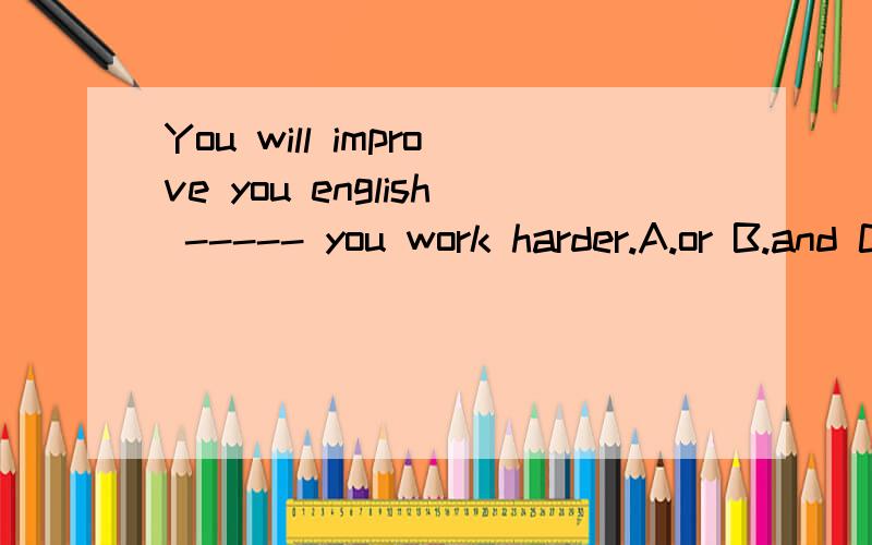 You will improve you english ----- you work harder.A.or B.and C.if D.so