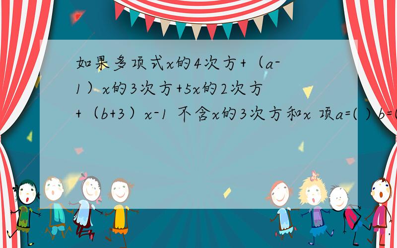 如果多项式x的4次方+（a-1）x的3次方+5x的2次方+（b+3）x-1 不含x的3次方和x 项a=( ) b=( ) 要理由