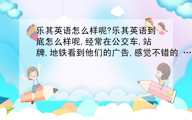 乐其英语怎么样呢?乐其英语到底怎么样呢,经常在公交车,站牌,地铁看到他们的广告,感觉不错的 …… 不知道老师怎么样,学过的同学介绍一下,