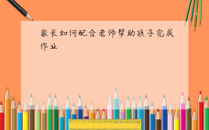 家长如何配合老师帮助孩子完成作业