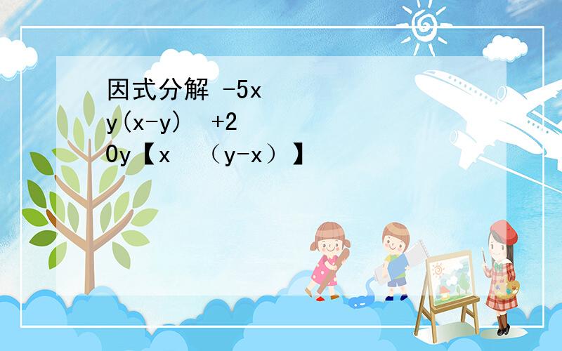 因式分解 -5x³y(x-y)³+20y【x²（y-x）】²