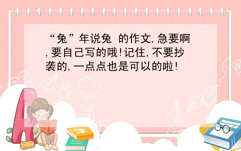 “兔”年说兔 的作文,急要啊,要自己写的哦!记住,不要抄袭的,一点点也是可以的啦!