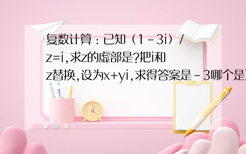 复数计算：已知（1-3i）/z=i,求z的虚部是?把i和z替换,设为x+yi,求得答案是-3哪个是正确的啊