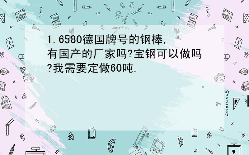 1.6580德国牌号的钢棒,有国产的厂家吗?宝钢可以做吗?我需要定做60吨.