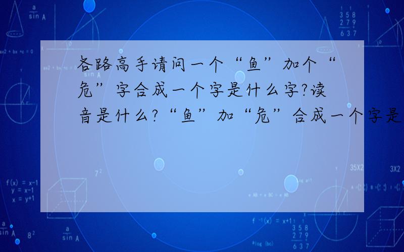 各路高手请问一个“鱼”加个“危”字合成一个字是什么字?读音是什么?“鱼”加“危”合成一个字是啥字?读音?