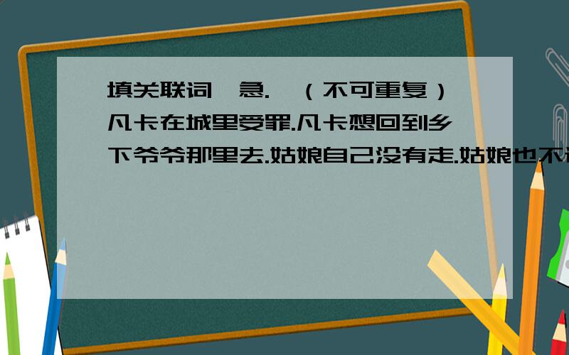 填关联词,急.一（不可重复）凡卡在城里受罪.凡卡想回到乡下爷爷那里去.姑娘自己没有走.姑娘也不让大家走.北京香山的红叶太漂亮了.北京香山引来了无数的中外游客.共产党坚持全心全意