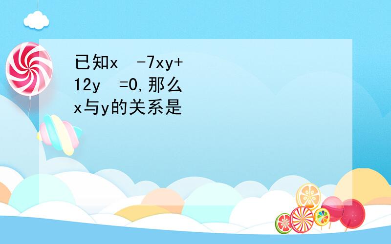 已知x²-7xy+12y²=0,那么x与y的关系是