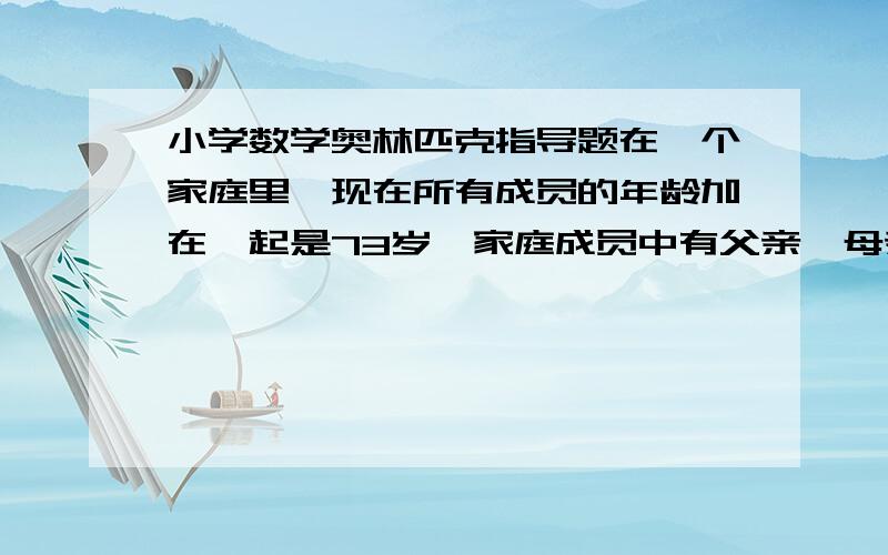 小学数学奥林匹克指导题在一个家庭里,现在所有成员的年龄加在一起是73岁,家庭成员中有父亲、母亲、一个女儿和一个儿子.父亲比母亲大三岁,女儿比儿子大二岁,四年前家庭里所有人的年龄