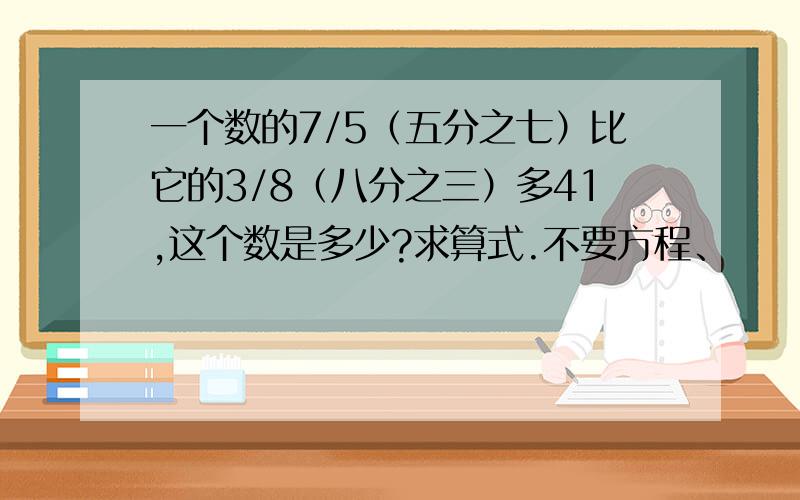 一个数的7/5（五分之七）比它的3/8（八分之三）多41,这个数是多少?求算式.不要方程、