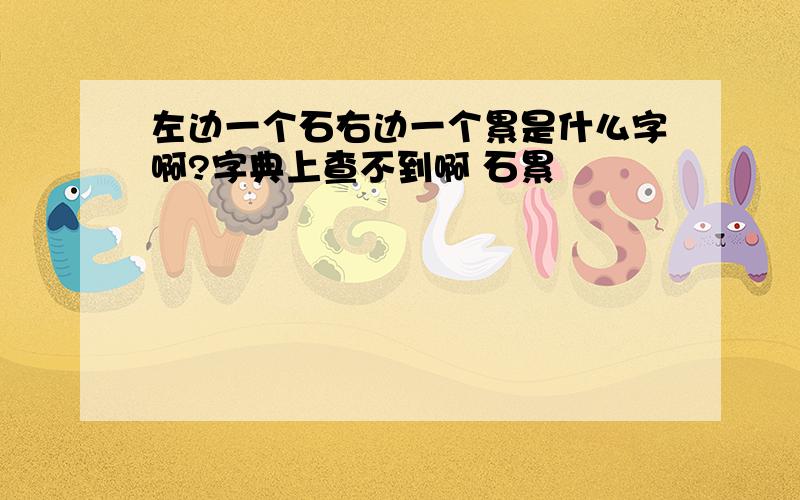 左边一个石右边一个累是什么字啊?字典上查不到啊 石累