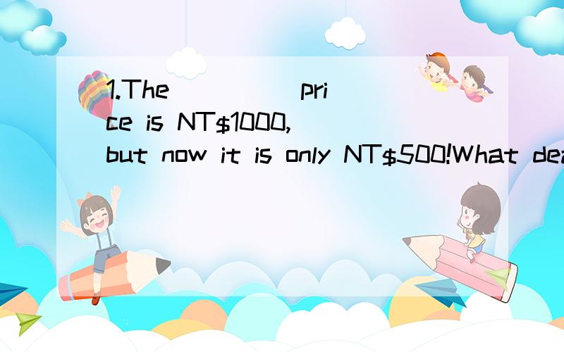 1.The ____ price is NT$1000,but now it is only NT$500!What deal!A.tidyB.halfC.terribleD.regular2.M:Do you think we should go to a movie or a rent a DVD?W:____.Either is fine with me.A.It's up to youB.No,I don't think so.C.Oh,that's great.D.I don't li