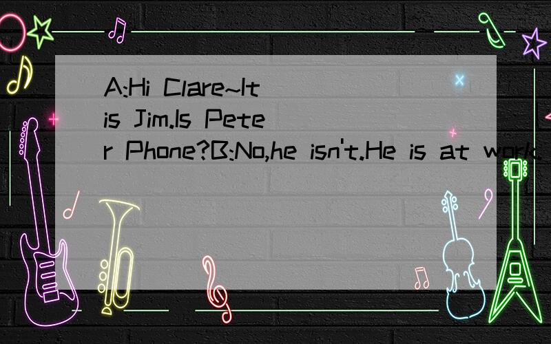 A:Hi Clare~It is Jim.Is Peter Phone?B:No,he isn't.He is at work.( )A:Yes,there was no answer,but I left a message.a.Shall I tell hin you called?b.Have you tried his mobile phone?A:Hi,B.How nice to see you!B:Hi A：I have heard the great news!First pl