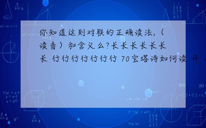 你知道这则对联的正确读法,（读音）和含义么?长长长长长长长 行行行行行行行 70宝塔诗如何读 开 山满 桃山杏 山好景好 来山客看山 里山僧山客山 山中山路转山崖 71龙 虎虎 望 山山山 湖