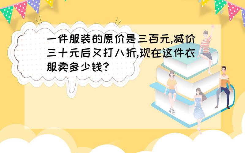 一件服装的原价是三百元,减价三十元后又打八折,现在这件衣服卖多少钱?