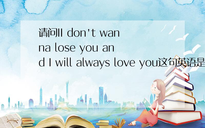 请问II don't wanna lose you and I will always love you这句英语是什么意思