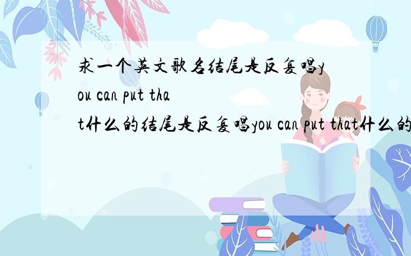 求一个英文歌名结尾是反复唱you can put that什么的结尾是反复唱you can put that什么的,开头是一直i'm sorry for...基本一直在唱i’m sorry for...和 you can put the ...男的唱的