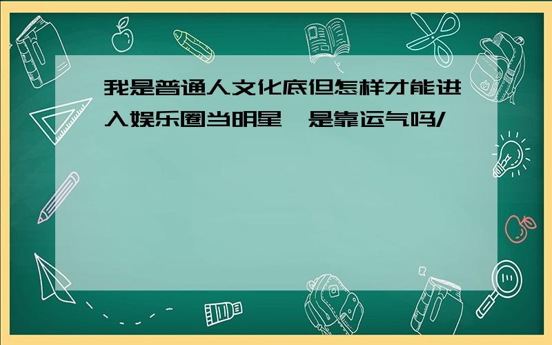 我是普通人文化底但怎样才能进入娱乐圈当明星,是靠运气吗/