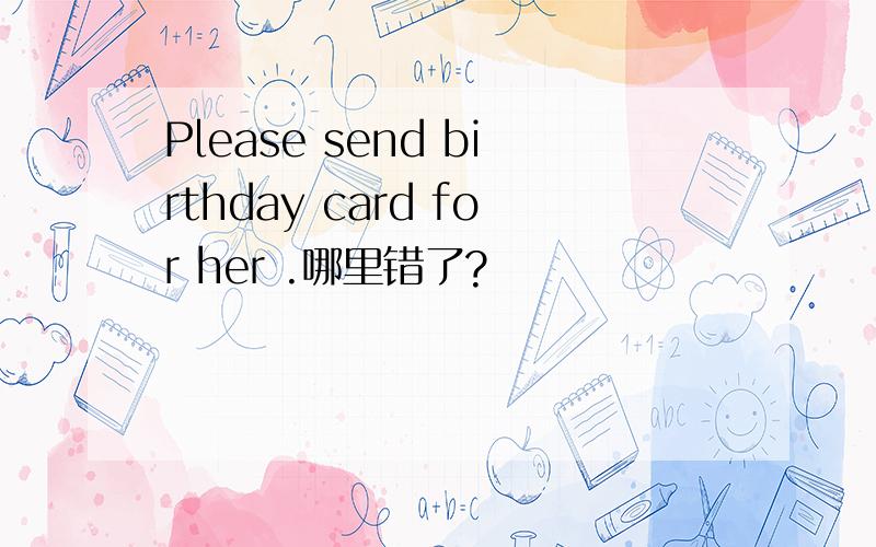 Please send birthday card for her .哪里错了?