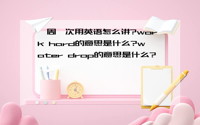 一周一次用英语怎么讲?work hard的意思是什么?water drop的意思是什么?