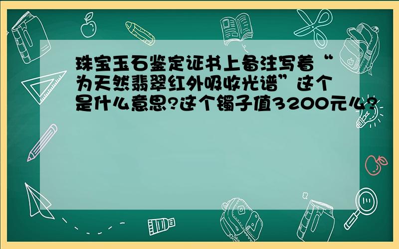 珠宝玉石鉴定证书上备注写着“为天然翡翠红外吸收光谱”这个是什么意思?这个镯子值3200元么?