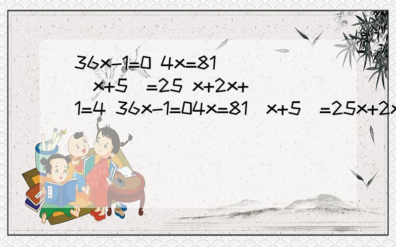 36x-1=0 4x=81 （x+5）=25 x+2x+1=4 36x-1=04x=81（x+5）=25x+2x+1=4