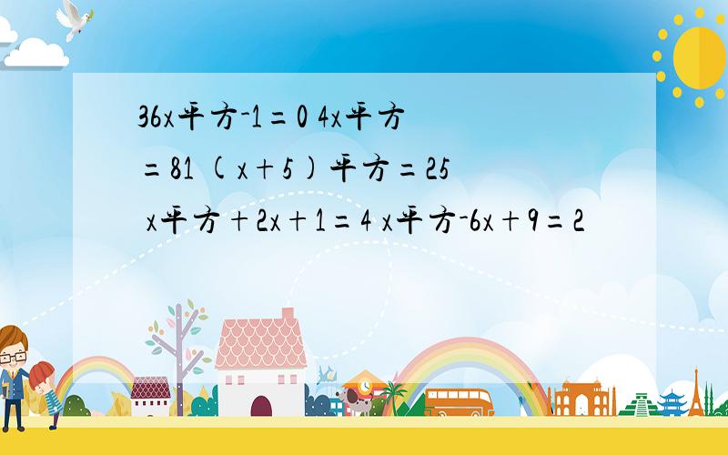 36x平方-1=0 4x平方=81 (x+5)平方=25 x平方+2x+1=4 x平方-6x+9=2