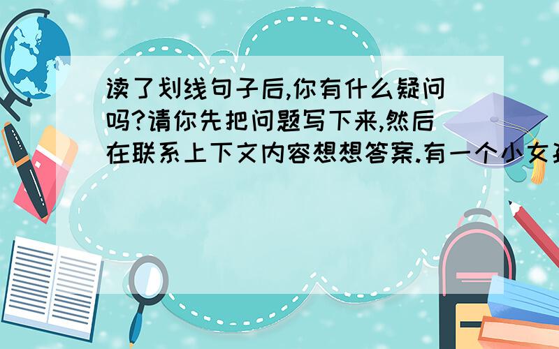 读了划线句子后,你有什么疑问吗?请你先把问题写下来,然后在联系上下文内容想想答案.有一个小女孩,因为小儿麻痹症,随着她年龄的增长,她的忧郁自卑感越来越重,甚至拒绝所有人.但也有例