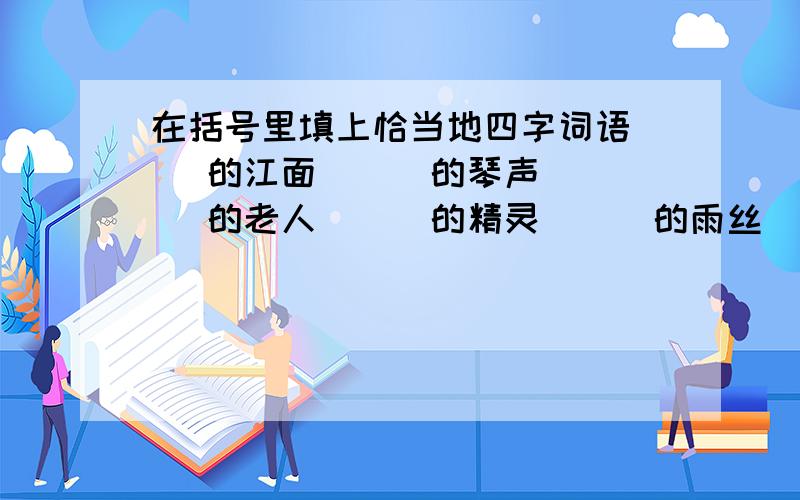 在括号里填上恰当地四字词语（ ）的江面 （ ）的琴声 （ ）的老人 （ ）的精灵 （ ）的雨丝 （ ）地演奏 （ ）地歌唱 （ ）地奔跑 （ ）地回答