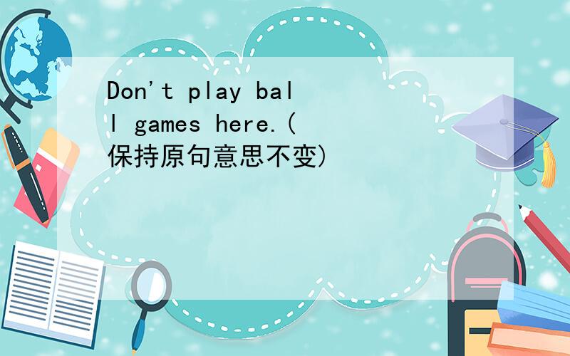 Don't play ball games here.(保持原句意思不变)