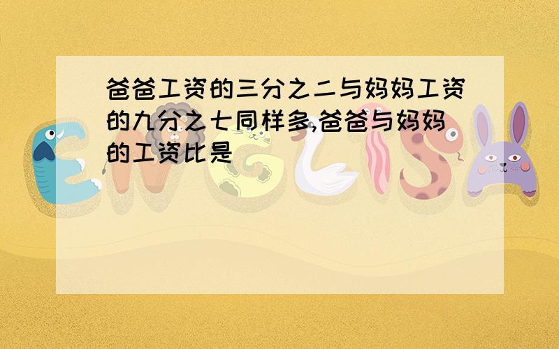 爸爸工资的三分之二与妈妈工资的九分之七同样多,爸爸与妈妈的工资比是（）