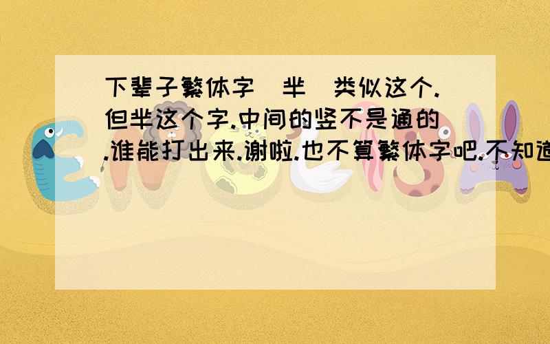 下辈子繁体字丅芈孒类似这个.但芈这个字.中间的竖不是通的.谁能打出来.谢啦.也不算繁体字吧.不知道用什么打出来的.希望你们能帮我打出来.我是打不出来了.