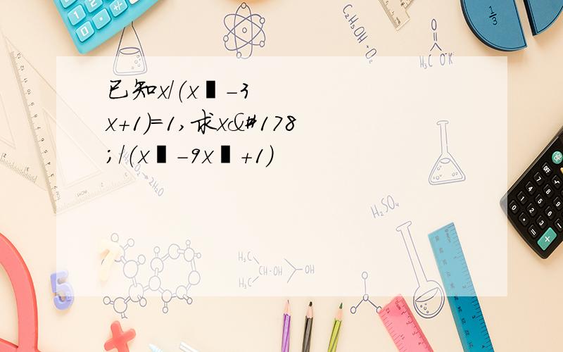 已知x/（x²-3x+1）=1,求x²/（x⁴-9x²+1）