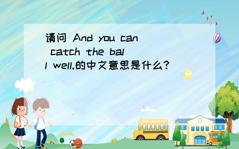 请问 And you can catch the ball well.的中文意思是什么?