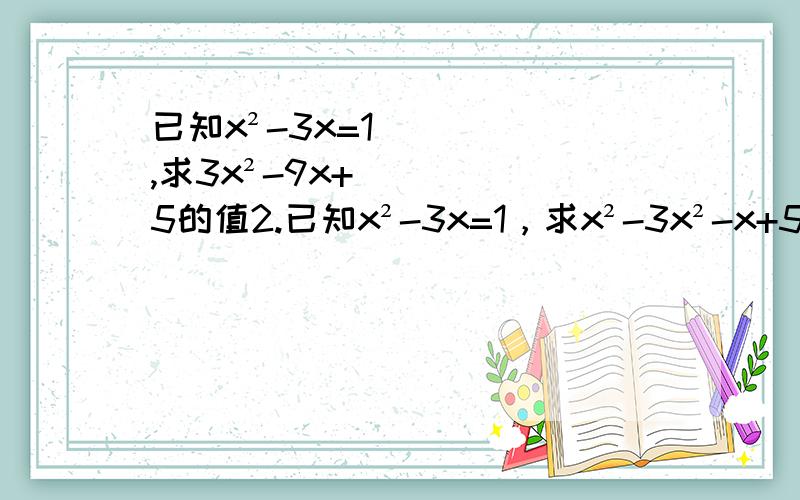 已知x²-3x=1,求3x²-9x+5的值2.已知x²-3x=1，求x²-3x²-x+5的值求x³-2x²-4x+5的值求x的四次方-9x²-6x-11的值