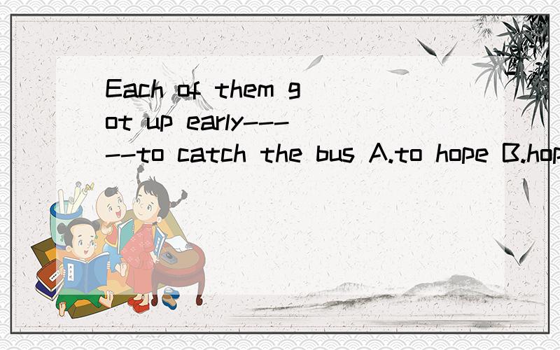 Each of them got up early-----to catch the bus A.to hope B.hoping C.so that D.and 选什么,