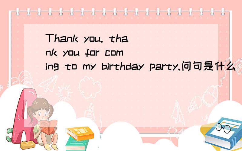 Thank you. thank you for coming to my birthday party.问句是什么