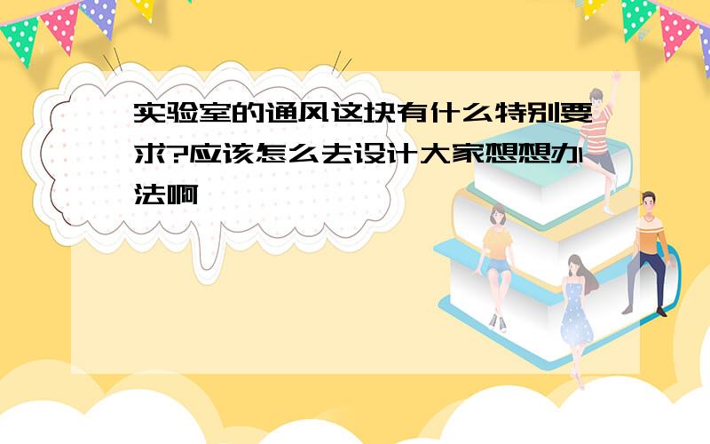 实验室的通风这块有什么特别要求?应该怎么去设计大家想想办法啊