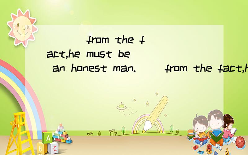 ___ from the fact,he must be an honest man.__ from the fact,he must be an honest man.A.Judging B.Judged C.To judge D.Having judged 请高手帮我选出来,并说明理由,