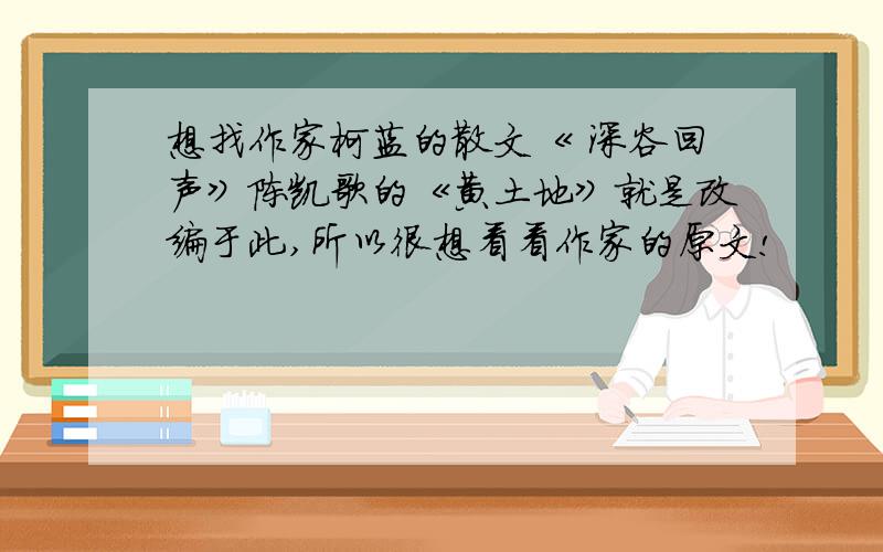 想找作家柯蓝的散文《 深谷回声》陈凯歌的《黄土地》就是改编于此,所以很想看看作家的原文!