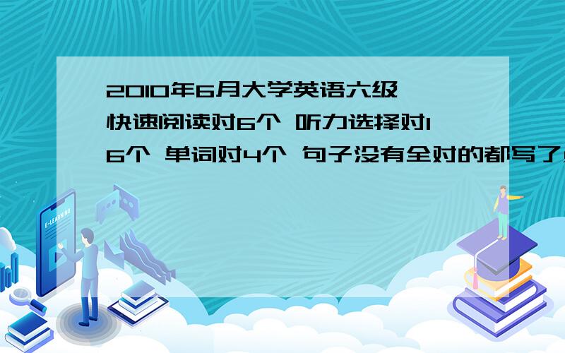 2010年6月大学英语六级 快速阅读对6个 听力选择对16个 单词对4个 句子没有全对的都写了点 阅读填空对2个 阅读选择对6个 完型对13个 翻译对一个能答多少分呀