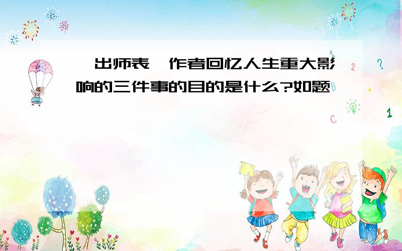 《出师表》作者回忆人生重大影响的三件事的目的是什么?如题