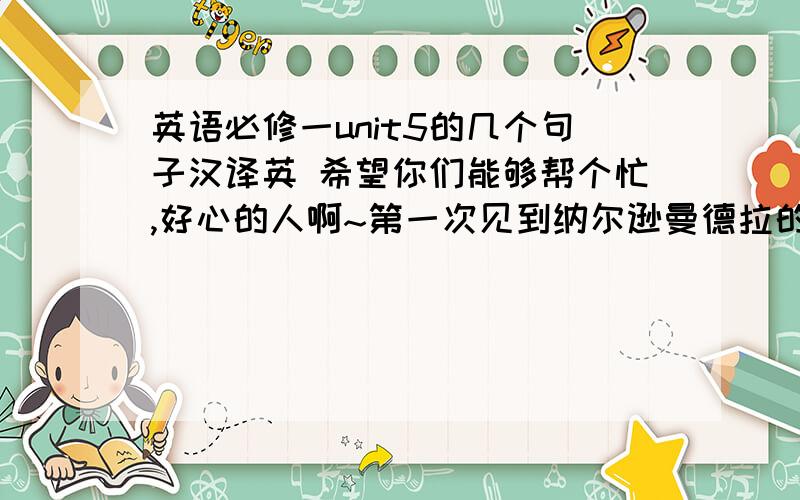 英语必修一unit5的几个句子汉译英 希望你们能够帮个忙,好心的人啊~第一次见到纳尔逊曼德拉的时候,是我一生中非常艰难的时期那是在1952年,曼德拉是我寻求帮助的一位黑人律师他十分慷慨