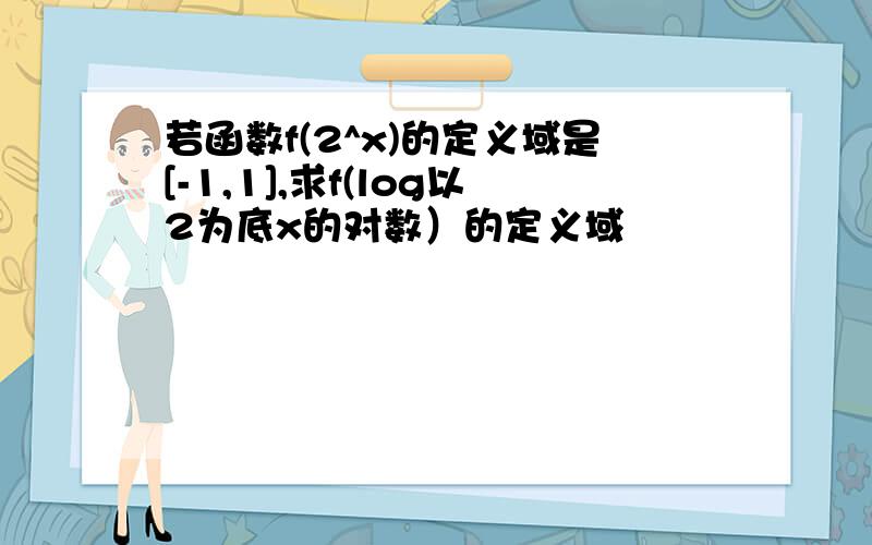 若函数f(2^x)的定义域是[-1,1],求f(log以2为底x的对数）的定义域