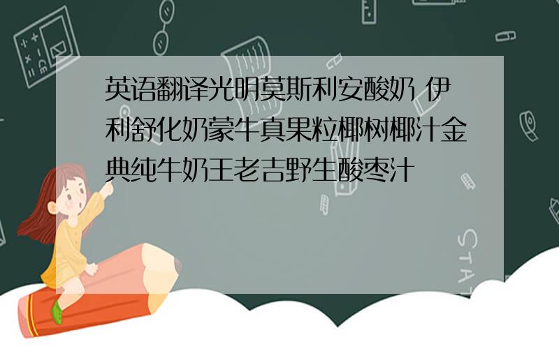 英语翻译光明莫斯利安酸奶 伊利舒化奶蒙牛真果粒椰树椰汁金典纯牛奶王老吉野生酸枣汁