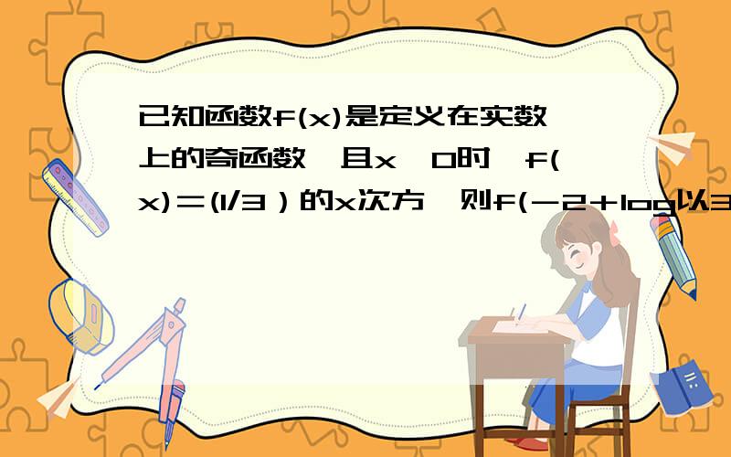 已知函数f(x)是定义在实数上的奇函数,且x＞0时,f(x)＝(1/3）的x次方,则f(－2＋log以3为底的5的对数...已知函数f(x)是定义在实数上的奇函数,且x＞0时,f(x)＝(1/3）的x次方,则f(－2＋log以3为底的5的对