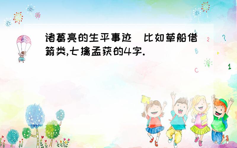 诸葛亮的生平事迹（比如草船借箭类,七擒孟获的4字.）