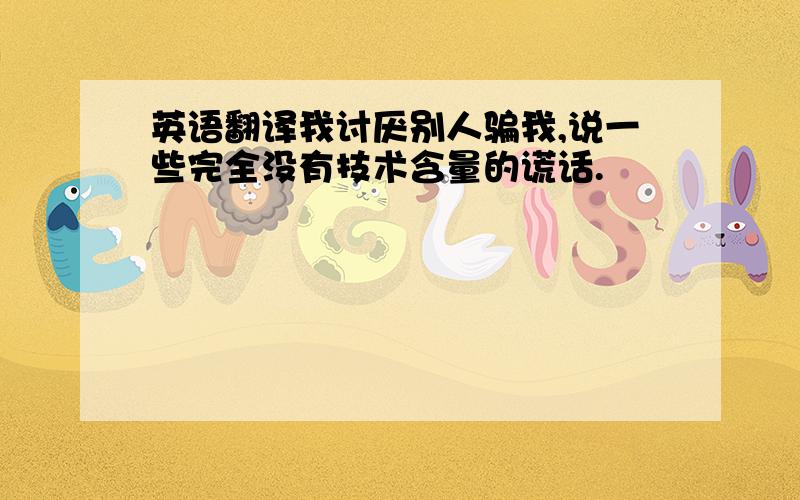 英语翻译我讨厌别人骗我,说一些完全没有技术含量的谎话.