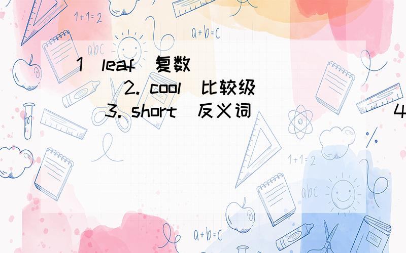 1．leaf(复数)______ 2. cool(比较级) 3. short(反义词)______ 4.one(序数词)______ 5.are(过去式)___