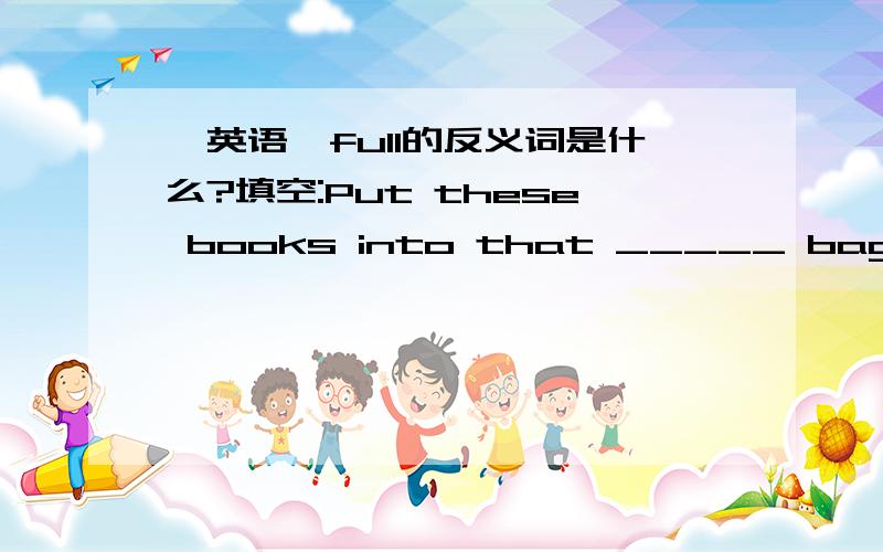 【英语】full的反义词是什么?填空:Put these books into that _____ bag.This one is full.