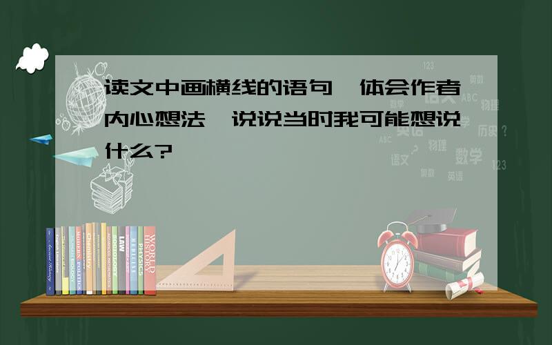 读文中画横线的语句,体会作者内心想法,说说当时我可能想说什么?